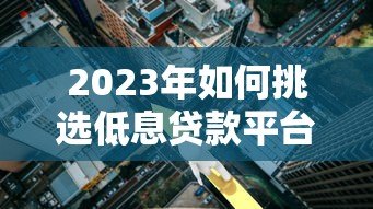 2023年如何挑选低息贷款平台？这7招帮你省下万元利息！