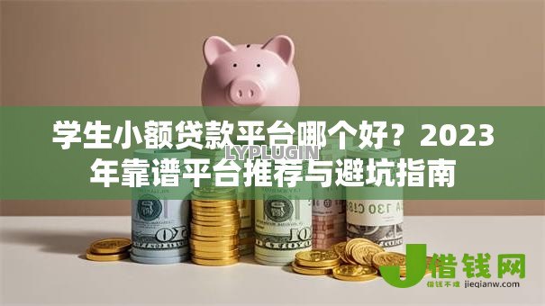 学生小额贷款平台哪个好？2023年靠谱平台推荐与避坑指南