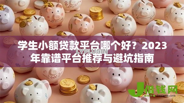 学生小额贷款平台哪个好？2023年靠谱平台推荐与避坑指南