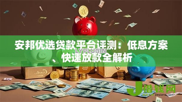 安邦优选贷款平台评测:低息方案、快速放款全解析 安邦优选贷款平台评测:低息方案、快速放款全解析