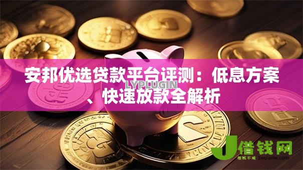 安邦优选贷款平台评测:低息方案、快速放款全解析 安邦优选贷款平台评测:低息方案、快速放款全解析
