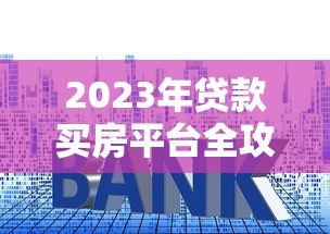 2023年贷款买房平台全攻略：如何选择靠谱渠道不被坑