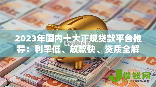 2023年国内十大正规贷款平台推荐:利率低、放款快、资质全解析 2023年国内十大正规贷款平台推荐:利率低、放款快、资质全解析