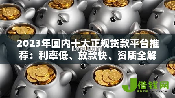 2023年国内十大正规贷款平台推荐:利率低、放款快、资质全解析 2023年国内十大正规贷款平台推荐:利率低、放款快、资质全解析