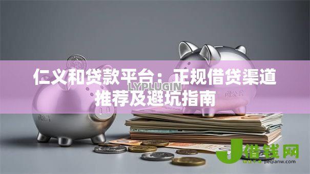 仁义和贷款平台:正规借贷渠道推荐及避坑指南 仁义和贷款平台:正规借贷渠道推荐及避坑指南