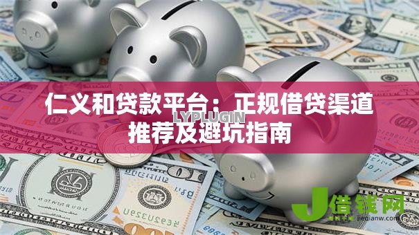 仁义和贷款平台:正规借贷渠道推荐及避坑指南 仁义和贷款平台:正规借贷渠道推荐及避坑指南
