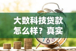 大数科技贷款怎么样?真实用户评价与申请流程解析 大数科技贷款怎么样?真实用户评价与申请流程解析