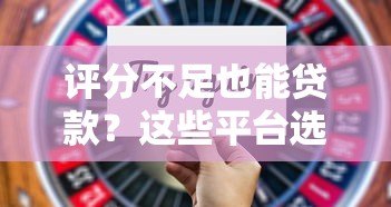 评分不足也能贷款？这些平台选择技巧与风险须知