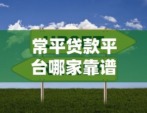 常平贷款平台哪家靠谱？正规贷款渠道选择指南