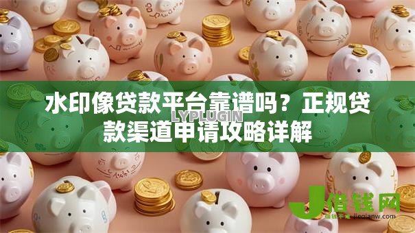 水印像贷款平台靠谱吗?正规贷款渠道申请攻略详解 水印像贷款平台靠谱吗?正规贷款渠道申请攻略详解
