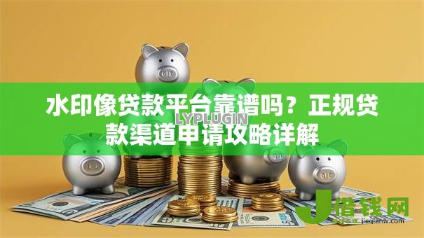 水印像贷款平台靠谱吗?正规贷款渠道申请攻略详解 水印像贷款平台靠谱吗?正规贷款渠道申请攻略详解