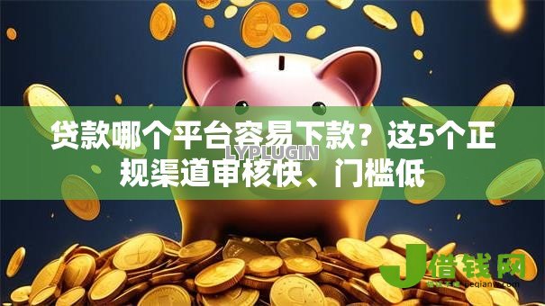 贷款哪个平台容易下款？这5个正规渠道审核快、门槛低