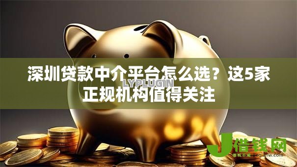 深圳贷款中介平台怎么选?这5家正规机构值得关注 深圳贷款中介平台怎么选?这5家正规机构值得关注