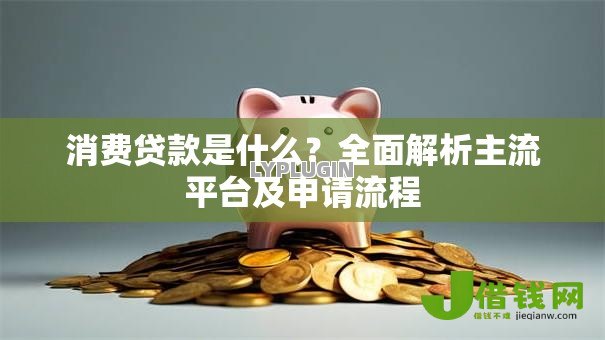 消费贷款是什么?全面解析主流平台及申请流程 消费贷款是什么?全面解析主流平台及申请流程