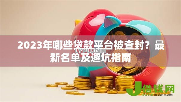 2023年哪些贷款平台被查封？最新名单及避坑指南
