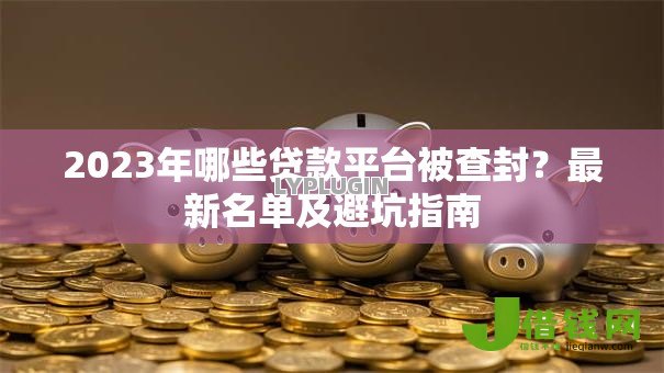 2023年哪些贷款平台被查封？最新名单及避坑指南