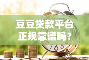 豆豆贷款平台正规靠谱吗?申请流程及用户真实评价解析 豆豆贷款平台正规靠谱吗?申请流程及用户真实评价解析
