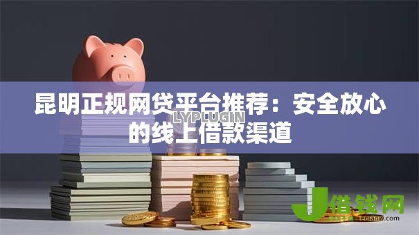 昆明正规网贷平台推荐:安全放心的线上借款渠道 昆明正规网贷平台推荐:安全放心的线上借款渠道