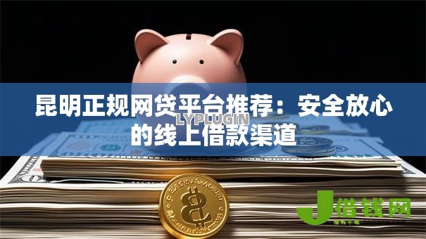 昆明正规网贷平台推荐:安全放心的线上借款渠道 昆明正规网贷平台推荐:安全放心的线上借款渠道