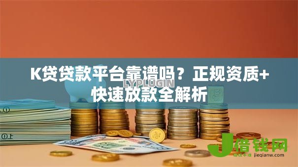 K贷贷款平台靠谱吗?正规资质+快速放款全解析 K贷贷款平台靠谱吗?正规资质+快速放款全解析