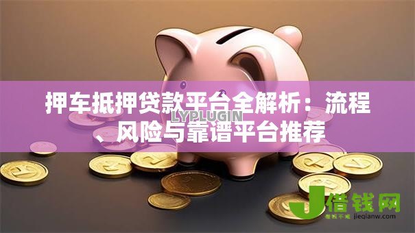 押车抵押贷款平台全解析：流程、风险与靠谱平台推荐