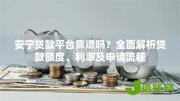 安宁贷款平台靠谱吗?全面解析贷款额度、利率及申请流程 安宁贷款平台靠谱吗?全面解析贷款额度、利率及申请流程
