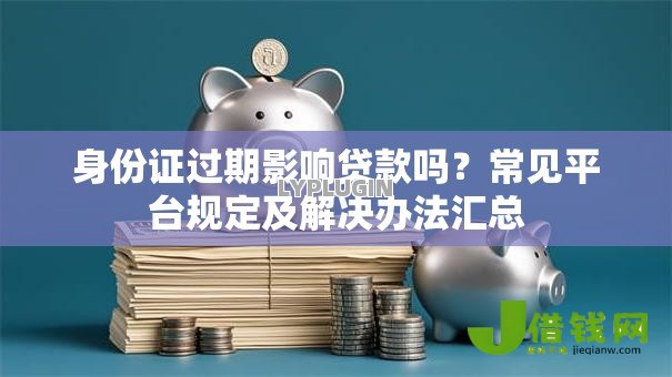 身份证过期影响贷款吗?常见平台规定及解决办法汇总 身份证过期影响贷款吗?常见平台规定及解决办法汇总
