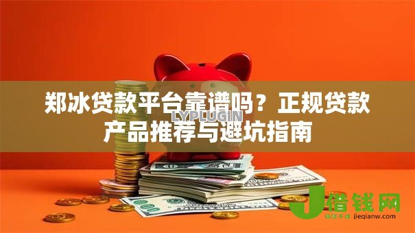 郑冰贷款平台靠谱吗?正规贷款产品推荐与避坑指南 郑冰贷款平台靠谱吗?正规贷款产品推荐与避坑指南
