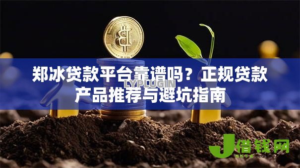 郑冰贷款平台靠谱吗?正规贷款产品推荐与避坑指南 郑冰贷款平台靠谱吗?正规贷款产品推荐与避坑指南