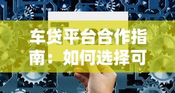 车贷平台合作指南：如何选择可靠的车贷机构及合作流程解析