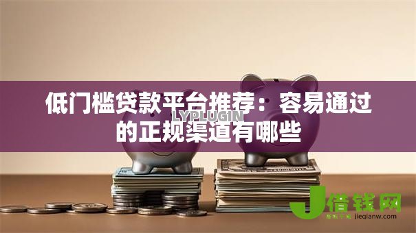 低门槛贷款平台推荐：容易通过的正规渠道有哪些