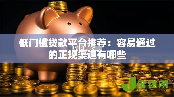 低门槛贷款平台推荐：容易通过的正规渠道有哪些