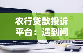 农行贷款投诉平台：遇到问题如何高效解决？