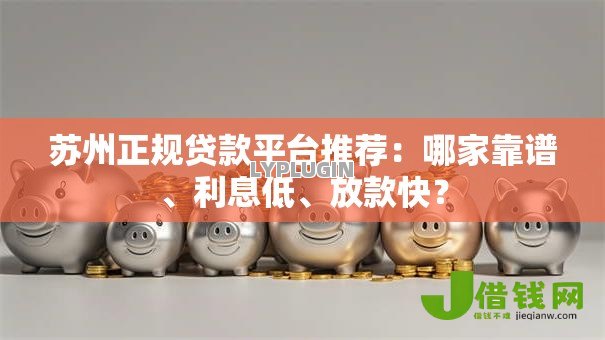 苏州正规贷款平台推荐:哪家靠谱、利息低、放款快? 苏州正规贷款平台推荐:哪家靠谱、利息低、放款快?