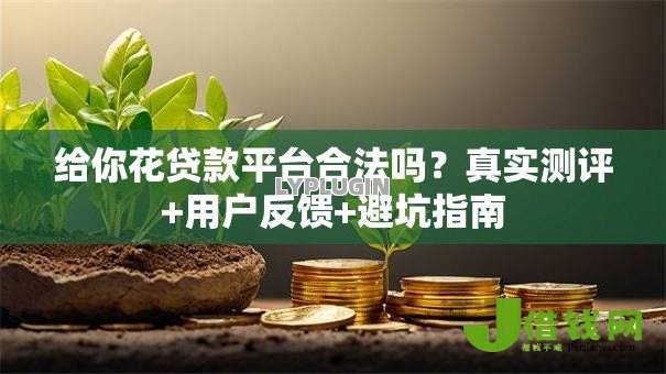 给你花贷款平台合法吗?真实测评+用户反馈+避坑指南 给你花贷款平台合法吗?真实测评+用户反馈+避坑指南