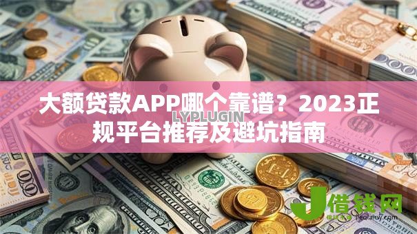 大额贷款APP哪个靠谱?2023正规平台推荐及避坑指南 大额贷款APP哪个靠谱?2023正规平台推荐及避坑指南