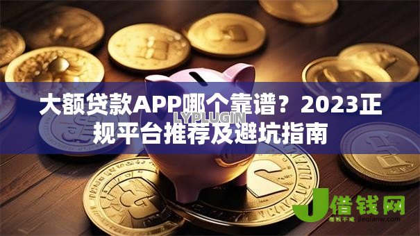 大额贷款APP哪个靠谱?2023正规平台推荐及避坑指南 大额贷款APP哪个靠谱?2023正规平台推荐及避坑指南