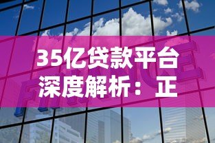 35亿贷款平台深度解析:正规机构选择与避坑指南 35亿贷款平台深度解析:正规机构选择与避坑指南