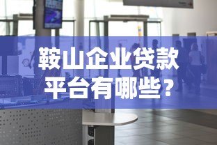 鞍山企业贷款平台有哪些?企业融资指南与正规渠道推荐 鞍山企业贷款平台有哪些?企业融资指南与正规渠道推荐