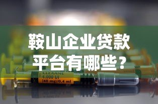 鞍山企业贷款平台有哪些?企业融资指南与正规渠道推荐 鞍山企业贷款平台有哪些?企业融资指南与正规渠道推荐