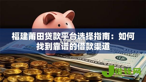 福建莆田贷款平台选择指南：如何找到靠谱的借款渠道