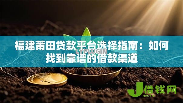 福建莆田贷款平台选择指南：如何找到靠谱的借款渠道