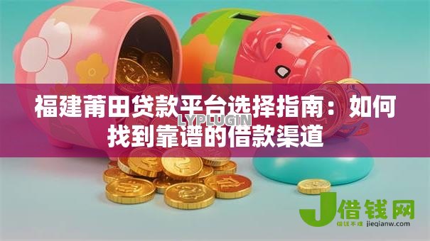 福建莆田贷款平台选择指南：如何找到靠谱的借款渠道
