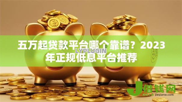 五万起贷款平台哪个靠谱？2023年正规低息平台推荐