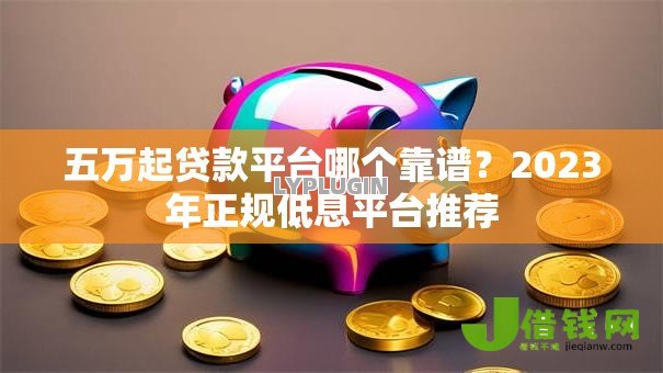 五万起贷款平台哪个靠谱？2023年正规低息平台推荐