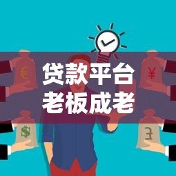 贷款平台老板成老赖：行业乱象与用户风险警示