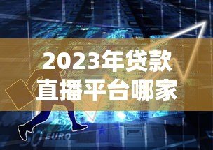 2023年贷款直播平台哪家强?十大排名解析+避坑指南 2023年贷款直播平台哪家强?十大排名解析+避坑指南