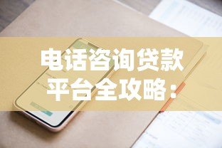 电话咨询贷款平台全攻略:避坑指南与高效技巧 电话咨询贷款平台全攻略:避坑指南与高效技巧