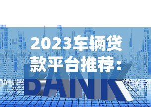 2023车辆贷款平台推荐：如何快速申请低利率车贷？