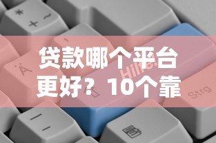 贷款哪个平台更好?10个靠谱平台推荐及避坑指南 贷款哪个平台更好?10个靠谱平台推荐及避坑指南